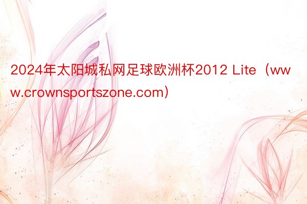 2024年太阳城私网足球欧洲杯2012 Lite（www.crownsportszone.com）