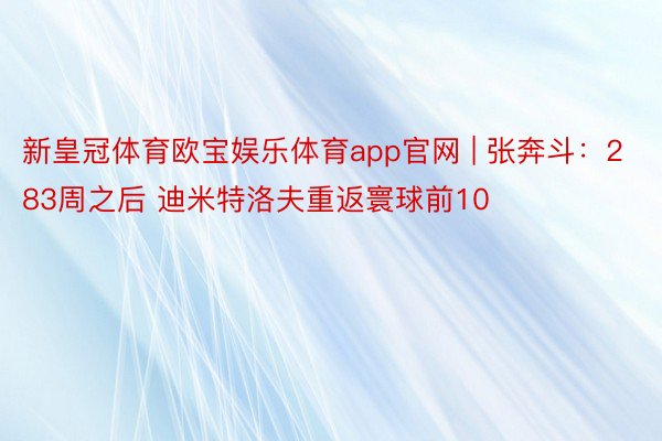新皇冠体育欧宝娱乐体育app官网 | 张奔斗：283周之后 迪米特洛夫重返寰球前10