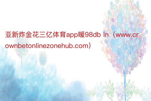 亚新炸金花三亿体育app暖98db in（www.crownbetonlinezonehub.com）