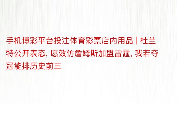 手机博彩平台投注体育彩票店内用品 | 杜兰特公开表态, 愿效仿詹姆斯加盟雷霆, 我若夺冠能排历史前三