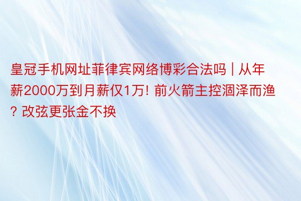 皇冠手机网址菲律宾网络博彩合法吗 | 从年薪2000万到月薪仅1万! 前火箭主控涸泽而渔? 改弦更张金不换