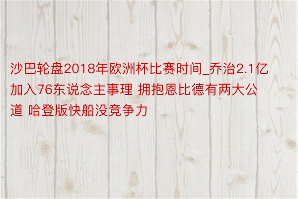 沙巴轮盘2018年欧洲杯比赛时间_乔治2.1亿加入76东说念主事理 拥抱恩比德有两大公道 哈登版快船没竞争力