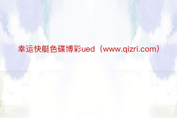 幸运快艇色碟博彩ued（www.qizri.com）