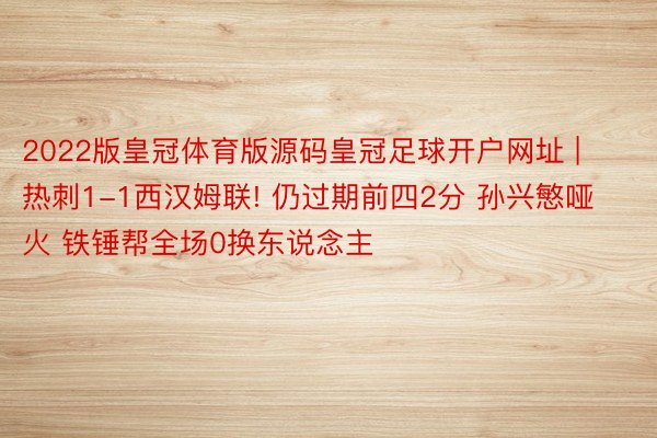 2022版皇冠体育版源码皇冠足球开户网址 | 热刺1-1西汉姆联! 仍过期前四2分 孙兴慜哑火 铁锤帮全场0换东说念主
