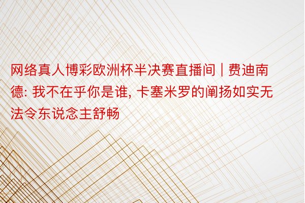 网络真人博彩欧洲杯半决赛直播间 | 费迪南德: 我不在乎你是谁, 卡塞米罗的阐扬如实无法令东说念主舒畅