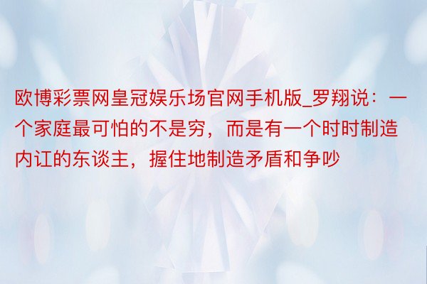 欧博彩票网皇冠娱乐场官网手机版_罗翔说：一个家庭最可怕的不是穷，而是有一个时时制造内讧的东谈主，握住地制造矛盾和争吵