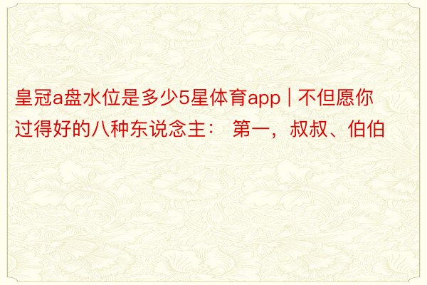 皇冠a盘水位是多少5星体育app | 不但愿你过得好的八种东说念主： 第一，叔叔、伯伯