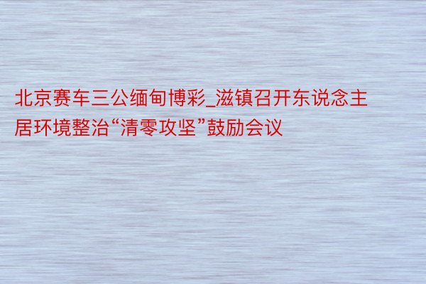 北京赛车三公缅甸博彩_滋镇召开东说念主居环境整治“清零攻坚”鼓励会议