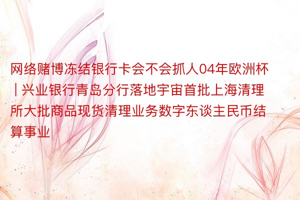 网络赌博冻结银行卡会不会抓人04年欧洲杯 | 兴业银行青岛分行落地宇宙首批上海清理所大批商品现货清理业务数字东谈主民币结算事业