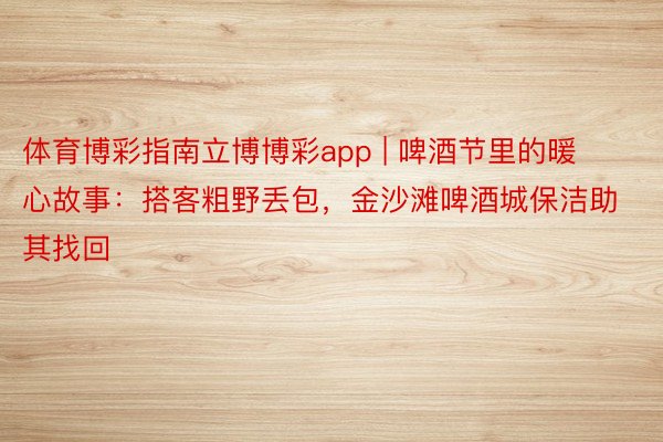 体育博彩指南立博博彩app | 啤酒节里的暖心故事：搭客粗野丢包，金沙滩啤酒城保洁助其找回