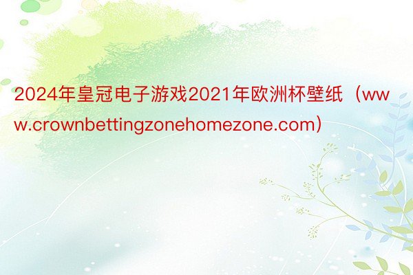 2024年皇冠电子游戏2021年欧洲杯壁纸（www.crownbettingzonehomezone.com）