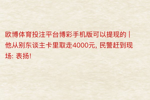 欧博体育投注平台博彩手机版可以提现的 | 他从别东谈主卡里取走4000元, 民警赶到现场: 表扬!