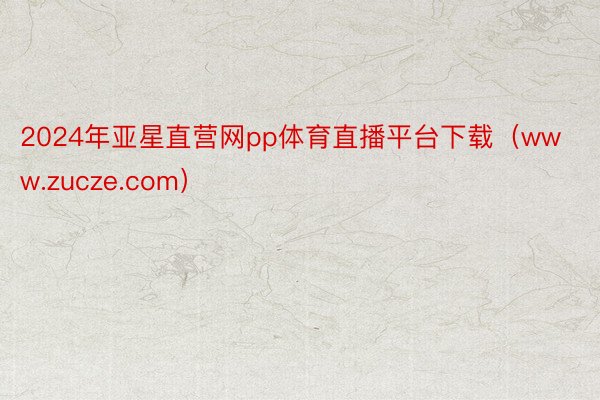 2024年亚星直营网pp体育直播平台下载（www.zucze.com）