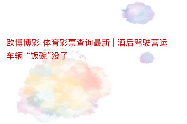 欧博博彩 体育彩票查询最新 | 酒后驾驶营运车辆 “饭碗”没了