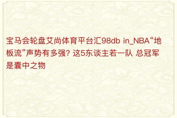 宝马会轮盘艾尚体育平台汇98db in_NBA“地板流”声势有多强? 这5东谈主若一队 总冠军是囊中之物