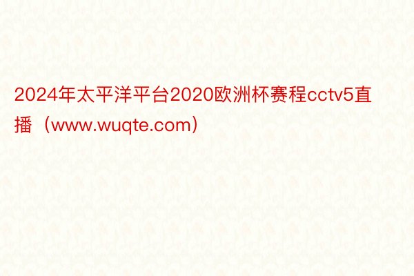 2024年太平洋平台2020欧洲杯赛程cctv5直播（www.wuqte.com）