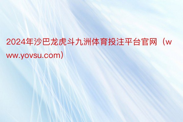 2024年沙巴龙虎斗九洲体育投注平台官网（www.yovsu.com）