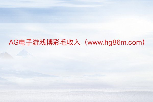 AG电子游戏博彩毛收入（www.hg86m.com）