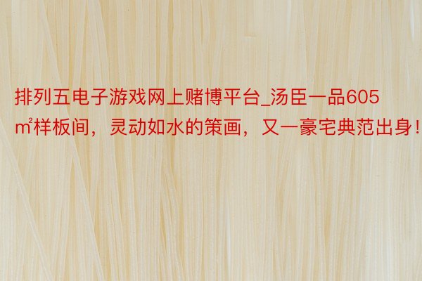 排列五电子游戏网上赌博平台_汤臣一品605㎡样板间，灵动如水的策画，又一豪宅典范出身！