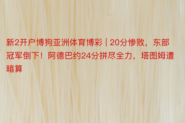 新2开户博狗亚洲体育博彩 | 20分惨败，东部冠军倒下！阿德巴约24分拼尽全力，塔图姆遭暗算