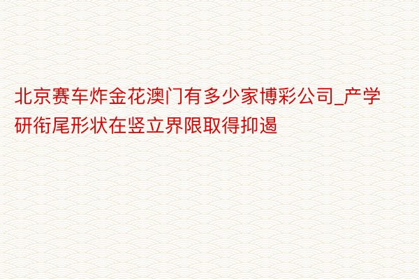 北京赛车炸金花澳门有多少家博彩公司_产学研衔尾形状在竖立界限取得抑遏