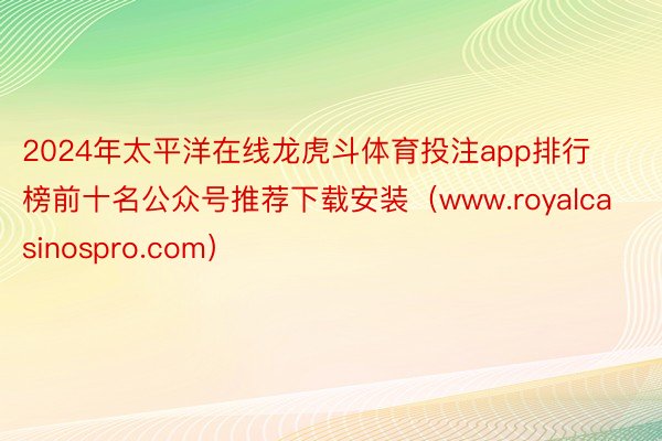 2024年太平洋在线龙虎斗体育投注app排行榜前十名公众号推荐下载安装（www.royalcasinospro.com）