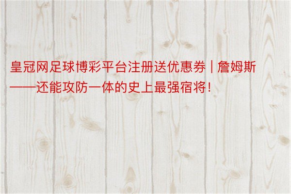 皇冠网足球博彩平台注册送优惠券 | 詹姆斯——还能攻防一体的史上最强宿将！
