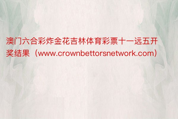 澳门六合彩炸金花吉林体育彩票十一远五开奖结果（www.crownbettorsnetwork.com）