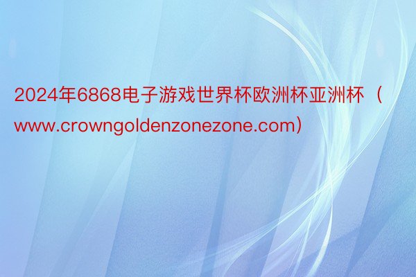 2024年6868电子游戏世界杯欧洲杯亚洲杯（www.crowngoldenzonezone.com）