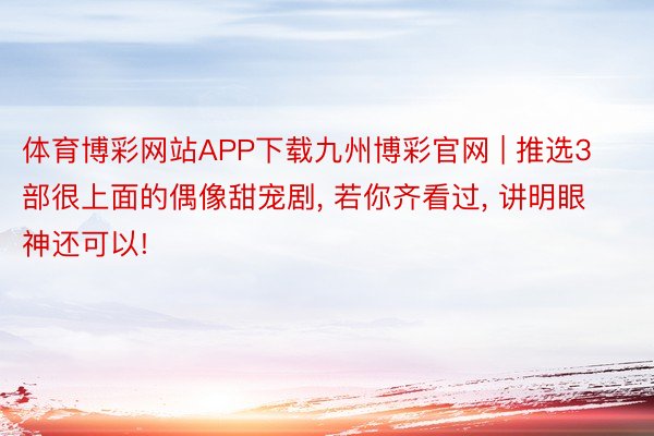 体育博彩网站APP下载九州博彩官网 | 推选3部很上面的偶像甜宠剧, 若你齐看过, 讲明眼神还可以!