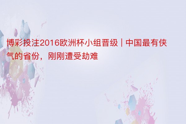 博彩投注2016欧洲杯小组晋级 | 中国最有侠气的省份，刚刚遭受劫难