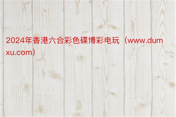 2024年香港六合彩色碟博彩电玩（www.dumxu.com）