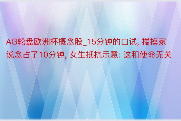 AG轮盘欧洲杯概念股_15分钟的口试, 揣摸家说念占了10分钟, 女生抵抗示意: 这和使命无关