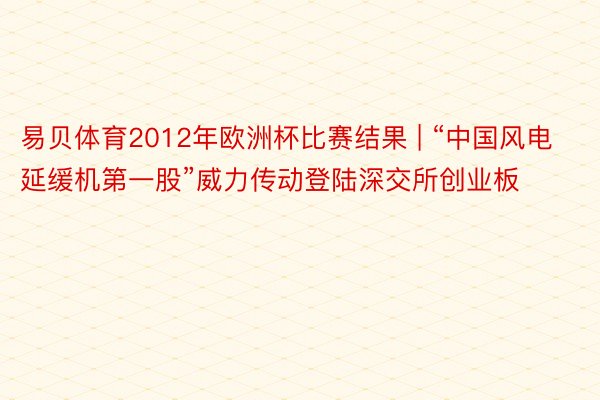 易贝体育2012年欧洲杯比赛结果 | “中国风电延缓机第一股”威力传动登陆深交所创业板