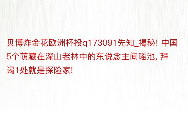 贝博炸金花欧洲杯投q173091先知_揭秘! 中国5个荫藏在深山老林中的东说念主间瑶池, 拜谒1处就是探险家!