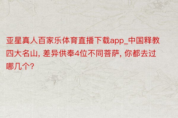亚星真人百家乐体育直播下载app_中国释教四大名山, 差异供奉4位不同菩萨, 你都去过哪几个?