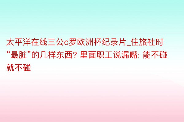 太平洋在线三公c罗欧洲杯纪录片_住旅社时“最脏”的几样东西? 里面职工说漏嘴: 能不碰就不碰