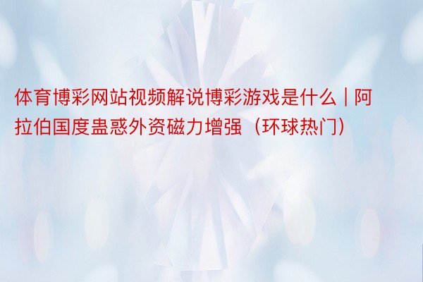体育博彩网站视频解说博彩游戏是什么 | 阿拉伯国度蛊惑外资磁力增强（环球热门）