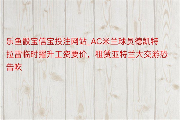 乐鱼骰宝信宝投注网站_AC米兰球员德凯特拉雷临时擢升工资要价，租赁亚特兰大交游恐告吹
