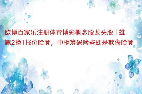 欧博百家乐注册体育博彩概念股龙头股 | 雄鹿2换1报价哈登，中枢筹码险些即是欺侮哈登