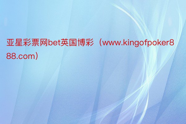 亚星彩票网bet英国博彩（www.kingofpoker888.com）