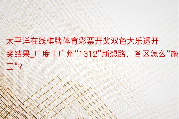 太平洋在线棋牌体育彩票开奖双色大乐透开奖结果_广度｜广州“1312”新想路，各区怎么“施工”？