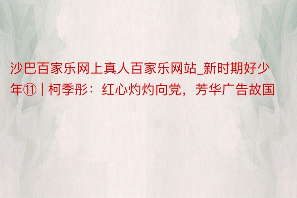沙巴百家乐网上真人百家乐网站_新时期好少年⑪ | 柯季彤：红心灼灼向党，芳华广告故国