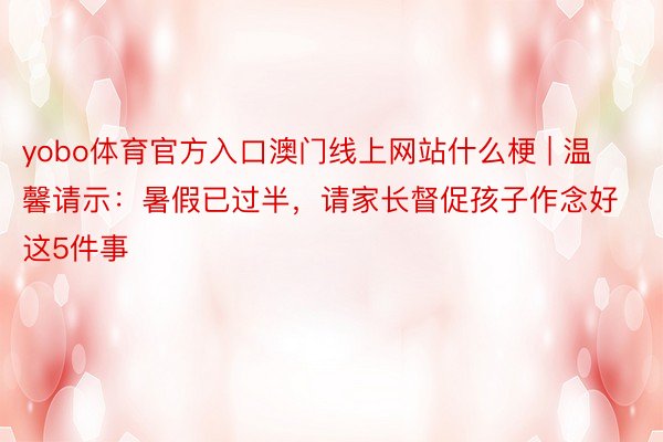 yobo体育官方入口澳门线上网站什么梗 | 温馨请示：暑假已过半，请家长督促孩子作念好这5件事