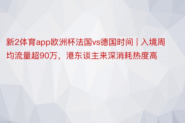 新2体育app欧洲杯法国vs德国时间 | 入境周均流量超90万，港东谈主来深消耗热度高