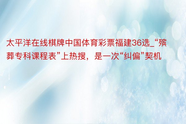 太平洋在线棋牌中国体育彩票福建36选_“殡葬专科课程表”上热搜，是一次“纠偏”契机