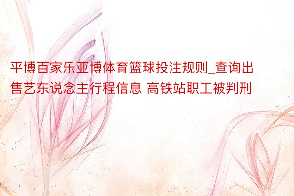 平博百家乐亚博体育篮球投注规则_查询出售艺东说念主行程信息 高铁站职工被判刑