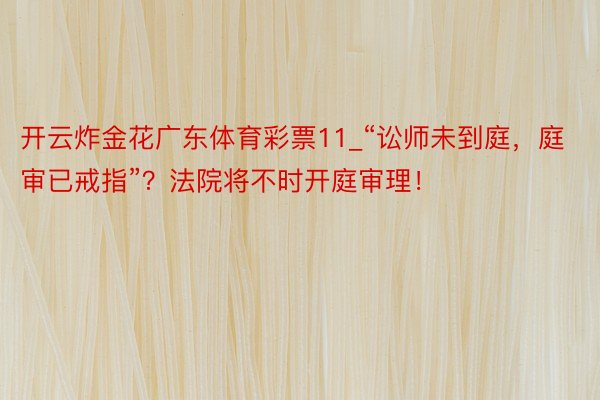 开云炸金花广东体育彩票11_“讼师未到庭，庭审已戒指”？法院将不时开庭审理！