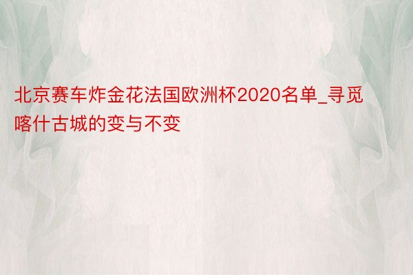 北京赛车炸金花法国欧洲杯2020名单_寻觅喀什古城的变与不变