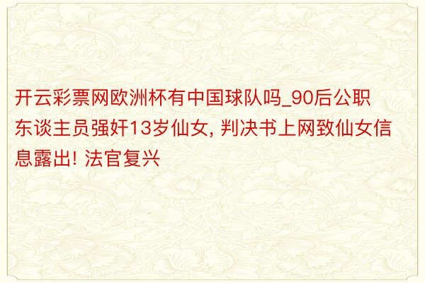 开云彩票网欧洲杯有中国球队吗_90后公职东谈主员强奸13岁仙女, 判决书上网致仙女信息露出! 法官复兴